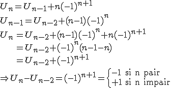 U_n=U_{n-1}+n(-1)^{n+1}\\ U_{n-1}=U_{n-2}+(n-1)(-1)^n\\ \array{rl$U_n&=U_{n-2}+(n-1)(-1)^n+n(-1)^{n+1}\\ &=U_{n-2}+(-1)^n(n-1-n)\\ &=U_{n-2}+(-1)^{n+1}}\\ \Rightarrow U_n-U_{n-2}=(-1)^{n+1}=\{\array{ll$-1&\textrm{si n pair}\\+1&\textrm{si n impair}}\.